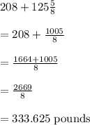 208+125\frac{5}{8}\\\\=208+\frac{1005}{8}\\\\=\frac{1664+1005}{8}\\\\=\frac{2669}{8}\\\\=333.625\text{ pounds }