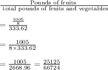 \frac{\text{Pounds of fruits }}{\text{ total pounds of fruits and vegetables}}\\\\=\frac{\frac{1005}{8}}{333.62}\\\\=\frac{1005}{8\times 333.62}\\\\=\frac{1005}{2668.96}=\frac{25125}{66724}