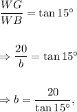 \dfrac{WG}{WB}=\tan 15^\circ\\\\\\\Rightarrow \dfrac{20}{b}=\tan 15^\circ\\\\\\\Rightarrow b=\dfrac{20}{\tan 15^\circ},