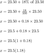 x = 23.50 + 18 \% \text{ of } 23.50\\\\x = 23.50 + \frac{18}{100} \times 23.50\\\\x = 23.50 + 0.18 \times 23.50\\\\x = 23.5 + 0.18 \times 23.5\\\\x = 23.5(1 + 0.18)\\\\x = 23.5(1.18)