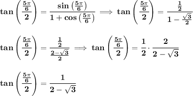 \bf tan\left( \cfrac{\frac{5\pi }{6}}{2} \right)=\cfrac{sin\left( \frac{5\pi }{6} \right)}{1+cos\left( \frac{5\pi }{6} \right)}\implies &#10;tan\left( \cfrac{\frac{5\pi }{6}}{2} \right)=\cfrac{\frac{1}{2}}{1-\frac{\sqrt{3}}{2}}&#10;\\\\\\&#10;tan\left( \cfrac{\frac{5\pi }{6}}{2} \right)=\cfrac{\frac{1}{2}}{\frac{2-\sqrt{3}}{2}}\implies tan\left( \cfrac{\frac{5\pi }{6}}{2} \right)=\cfrac{1}{2}\cdot \cfrac{2}{2-\sqrt{3}}&#10;\\\\\\&#10;tan\left( \cfrac{\frac{5\pi }{6}}{2} \right)=\cfrac{1}{2-\sqrt{3}}