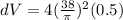 dV = 4(\frac{38}{\pi})^2(0.5)