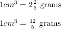 1 cm^3 = 2\frac{2}{5} \text{ grams }\\\\1 cm^3 =\frac{12}{5} \text{ grams}