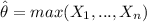 \hat \theta = max (X_1,...,X_n)