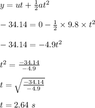 y=ut+\frac{1}{2}at^2\\\\-34.14=0-\frac{1}{2}\times9.8\times t^2\\\\-34.14=-4.9t^2\\\\t^2=\frac{-34.14}{-4.9}\\\\t=\sqrt{\frac{-34.14}{-4.9}}\\\\ t=2.64\ s