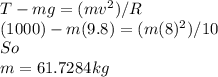 T-mg=(mv^{2} )/R\\(1000)-m(9.8 )=(m(8)^{2} )/10\\So\\m=61.7284kg