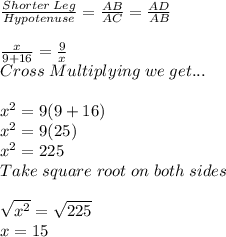\frac{Shorter \; Leg}{Hypotenuse}=\frac{AB}{AC}=\frac{AD}{AB}\\\\\frac{x}{9+16}=\frac{9}{x}\\Cross \; Multiplying \; we \; get...\\\\x^2=9(9+16)\\x^2=9(25)\\x^2=225\\Take \; square \; root \; on \; both \; sides\\\\\sqrt{x^2}=\sqrt{225}\\x=15