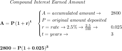 \bf \qquad \textit{Compound Interest Earned Amount}&#10;\\\\&#10;A=P\left(1+r\right)^{t}&#10;\quad &#10;\begin{cases}&#10;A=\textit{accumulated amount}\to &2800\\&#10;P=\textit{original amount deposited}\\&#10;r=rate\to 2.5\%\to \frac{2.5}{100}\to &0.025\\&#10;t=years\to &3&#10;\end{cases}&#10;\\\\\\&#10;2800=P(1+0.025)^3