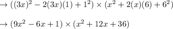 \rightarrow ((3x)^2-2(3x)(1)+1^2) \times (x^2+2(x)(6)+6^2)\\\\\rightarrow (9x^2-6x+1) \times (x^2+12x+36)