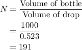 \begin{aligned}N&= \frac{{{\text{Volume of bottle}}}}{{{\text{Volume of drop}}}}\\&= \frac{{1000}}{{0.523}}\\&= 191\\\end{aligned}