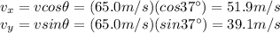 v_x = v cos \theta=(65.0 m/s)(cos 37^{\circ})=51.9 m/s\\v_y = v sin \theta=(65.0 m/s)(sin 37^{\circ})=39.1 m/s