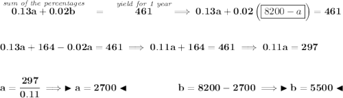 \bf \stackrel{\textit{sum of the percentages}}{0.13a+0.02b}~~=~~\stackrel{\textit{yield for 1 year}}{461}\implies 0.13a+0.02\left(\boxed{8200-a} \right) = 461 \\\\\\ 0.13a+164-0.02a=461\implies 0.11a+164=461\implies 0.11a=297 \\\\\\ a = \cfrac{297}{0.11}\implies \blacktriangleright a = 2700 \blacktriangleleft ~\hfill b = 8200-2700\implies \blacktriangleright b = 5500 \blacktriangleleft