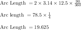 \text{Arc Length } = 2\times 3.14 \times 12.5 \times \frac{90}{360}\\\\\text{Arc length } = 78.5 \times \frac{1}{4}\\\\\text{Arc Length } = 19.625