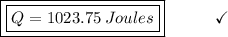 \boxed{\boxed{Q = 1023.75\:Joules}}\end{array}}\qquad\quad\checkmark