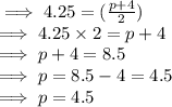 \implies 4.25  =( \frac{p+4}{2} )\\\implies 4.25 \times 2  = p+ 4\\\implies  p +  4  = 8.5\\\implies  p =  8.5 - 4  = 4.5\\\implies p = 4.5