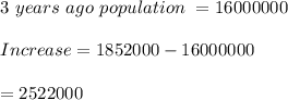3\ years\ ago\ population\ =16000000\\\\Increase=1852000-16000000\\\\=2522000
