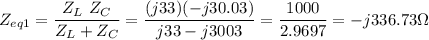 \displaystyle Z_{eq1}=\frac{Z_L\ Z_C}{Z_L+Z_C}=\frac{(j33)(-j30.03)}{j33-j3003}=\frac{1000}{2.9697}=-j336.73\Omega
