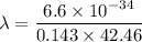 \lambda=\dfrac{6.6\times 10^{-34}}{0.143\times 42.46}