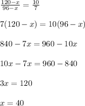 \frac{120-x}{96-x} = \frac{10}{7}\\\\7(120-x)=10(96-x)\\\\840-7x=960-10x\\\\10x - 7x = 960-840\\\\3x = 120\\\\x = 40
