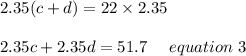 2.35(c+d) =22\times 2.35\\\\2.35c+2.35d = 51.7 \ \ \ \ equation \ 3