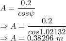 A=\dfrac{0.2}{cos\psi}\\\Rightarrow A=\dfrac{0.2}{cos1.02132}\\\Rightarrow A=0.38296\ m