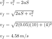 v_{f}^{2}-v_{i}^{2}=2aS\\\\v_{f}=\sqrt{2aS+v_{i}^{2}} \\\\v_{f}=\sqrt{2(0.05)(10)+(4)^{2}} \\\\v_{f}=4.58\,m/s
