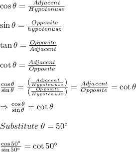 \cos\theta=\frac{Adjacent}{Hypotenuse}\\ \\\sin\theta=\frac{Opposite}{hypotenuse}\\ \\\tan\theta=\frac{Opposite}{Adjacent}\\ \\\cot\theta=\frac{Adjacent}{Opposite}\\ \\\frac{\cos\theta}{\sin\theta}=\frac{\left(\frac{Adjacent}{Hypotenuse}\right)}{\left(\frac{Opposite}{Hypotenuse}\right)}=\frac{Adjacent}{Opposite}=\cot\theta\\ \\\Rightarrow \frac{\cos\theta}{\sin\theta}=\cot\theta\\ \\Substitute \ \theta=50\textdegree\\ \\\frac{\cos50\textdegree}{\sin50\textdegree}=\cot50\textdegree