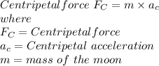 Centripetal force \ F_C= m\times a_c \\ where\\ F_C = Centripetal force \\a_c= Centripetal \ acceleration \\ m=mass\ of \ the \ moon