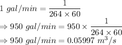 1\ gal/min=\dfrac{1}{264\times 60}\\\Rightarrow 950\ gal/min=950\times \dfrac{1}{264\times 60}\\\Rightarrow 950\ gal/min=0.05997\ m^3/s