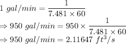 1\ gal/min=\dfrac{1}{7.481\times 60}\\\Rightarrow 950\ gal/min=950\times \dfrac{1}{7.481\times 60}\\\Rightarrow 950\ gal/min=2.11647\ ft^3/s