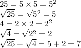25=5\times5=5^2\\\sqrt{25}=\sqrt{5^2}=5\\4=2\times2=2^2\\\sqrt{4}=\sqrt{2^2}=2\\\sqrt{25}+\sqrt{4}=5+2=7