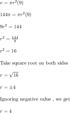 v = \pi r^2 (9)\\\\144 \pi = \pi r^2 (9)\\\\9r^2 = 144\\\\r^2 = \frac{144}{9}\\\\r^2 = 16\\\\\text{Take square root on both sides }\\\\r = \sqrt{16}\\\\r = \pm 4\\\\\text{Ignoring negative value , we get }\\\\r = 4