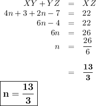 \begin{array}{rcl}XY + YZ & = & XZ\\4n+ 3 + 2n - 7 & = & 22\\6n - 4 & = & 22\\6n & = & 26\\n & = & \dfrac{26}{6}\\\\& = & \mathbf{\dfrac{13}{3}}\\\end{array}\\\large \boxed{\mathbf{n = \dfrac{13}{3}}}