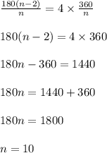 \frac{180(n-2)}{n} = 4 \times \frac{360}{n}\\\\180(n-2) = 4 \times 360\\\\180n - 360 = 1440\\\\180n = 1440 + 360\\\\180n = 1800\\\\n = 10