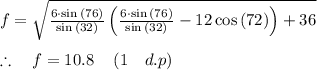 f=\sqrt { \frac { 6\cdot \sin { \left( 76 \right)  }  }{ \sin { \left( 32 \right)  }  } \left( \frac { 6\cdot \sin { \left( 76 \right)  }  }{ \sin { \left( 32 \right)  }  } -12\cos { \left( 72 \right)  }  \right) +36 } \\ \\ \therefore \quad f=10.8\quad \left( 1\quad d.p \right)