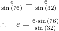 \frac { e }{ \sin { \left( 76 \right)  }  } =\frac { 6 }{ \sin { \left( 32 \right)  }  } \\ \\ \therefore \quad e=\frac { 6\cdot \sin { \left( 76 \right)  }  }{ \sin { \left( 32 \right)  }  }