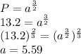 P=a^{\frac{3}{2}}\\13.2=a^{\frac{3}{2}}\\(13.2)^{\frac{2}{3}}=(a^{\frac{3}{2}})^{\frac{2}{3}}\\a=5.59
