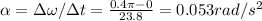 \alpha = \Delta \omega / \Delta t = \frac{0.4 \pi - 0}{23.8} = 0.053 rad/s^2