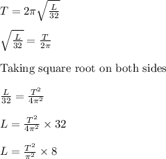 T=2\pi \sqrt{\frac{L}{32} }\\\\ \sqrt{\frac{L}{32} }=\frac{T}{2 \pi}\\\\\text{Taking square root on both sides }\\\\\frac{L}{32} = \frac{T^2}{4 \pi^2}\\\\L = \frac{T^2}{4 \pi^2} \times 32\\\\L = \frac{T^2}{\pi^2 } \times 8