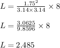L = \frac{1.75^2}{3.14 \times 3.14} \times 8\\\\L = \frac{3.0625}{9.8596} \times 8\\\\L = 2.485