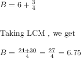 B=6+\frac{3}{4}\\\\\\\text{Taking LCM , we get}\\\\\ B=\frac{24+30}{4}=\frac{27}{4}=6.75