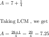 A=7+\frac{1}{4}\\\\\\\text{Taking LCM , we get}\\\\\ A=\frac{28+1}{4}=\frac{29}{4}=7.25