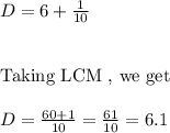 D=6+\frac{1}{10}\\\\\\\text{Taking LCM , we get}\\\\\ D=\frac{60+1}{10}=\frac{61}{10}=6.1