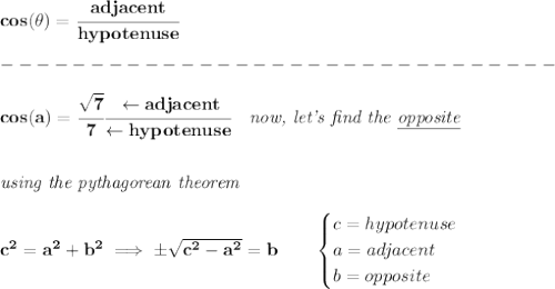 \bf cos(\theta)=\cfrac{adjacent}{hypotenuse}\\\\&#10;-------------------------------\\\\&#10;cos(a)=\cfrac{\sqrt{7}}{7}\cfrac{\leftarrow adjacent}{\leftarrow hypotenuse}\quad \textit{now, let's find the \underline{opposite}}&#10;\\\\\\&#10;\textit{using the pythagorean theorem}\\\\&#10;c^2=a^2+b^2\implies \pm\sqrt{c^2-a^2}=b\qquad &#10;\begin{cases}&#10;c=hypotenuse\\&#10;a=adjacent\\&#10;b=opposite\\&#10;\end{cases}