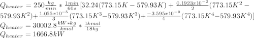 Q_{heater}=250\frac{kg}{min}*\frac{1min}{60s} [32.24(773.15K-579.93K)+\frac{0.1923x10^{-2}}{2} (773.15K^2-579.93K^2)+\frac{1.055x10^{-5}}{3} (773.15K^3-579.93K^3)+\frac{-3.595x10^{-9}}{4} (773.15K^4-579.93K^4)]\\Q_{heater}=30002.8\frac{kW*kg}{kmol} *\frac{1kmol}{18kg} \\Q_{heater}=1666.8kW