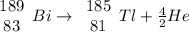 \begin{array}{c}{189} \\{83}\end{array} B i \rightarrow \begin{array}{c}{185} \\{81}\end{array} T l+\frac{4}{2} H e