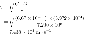 \displaystyle \begin{aligned} v &= \sqrt{\frac{G\cdot M}{r}} \\ &= \sqrt{\frac{(6.67\times 10^{-11})\times (5.972\times 10^{24})}{7.200 \times 10^{6}}} \\ &= 7.438\times 10^{3}\;\text{m}\cdot \text{s}^{-1}\end{aligned}