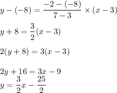 y-(-8)=\dfrac{-2-(-8)}{7-3}\times (x-3)\\\\y+8=\dfrac{3}{2}(x-3)\\\\2(y+8)=3(x-3)\\\\2y+16=3x-9\\y=\dfrac{3}{2}x-\dfrac{25}{2}