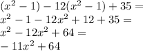 (x^{2} - 1) - 12 (x^{2} - 1) + 35 = \\x^{2} - 1 - 12x^{2} + 12 + 35 = \\x^{2} - 12x^{2} + 64 = \\- 11x^{2} + 64