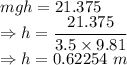 mgh=21.375\\\Rightarrow h=\dfrac{21.375}{3.5\times 9.81}\\\Rightarrow h=0.62254\ m